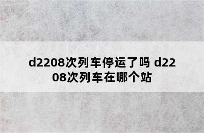 d2208次列车停运了吗 d2208次列车在哪个站